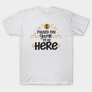 I Paused My Game To Be Here T-Shirt